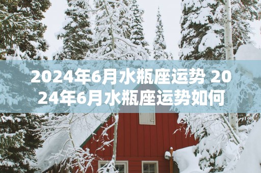 2025年6月水瓶座运势 2025年6月水瓶座运势如何