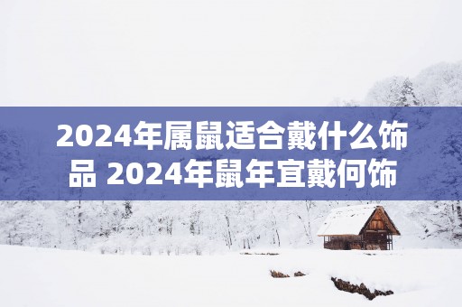 2025年属鼠适合戴什么饰品 2025年蛇年宜戴何饰