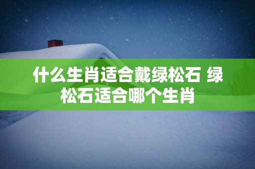 什么生肖适合戴绿松石 绿松石适合哪个生肖