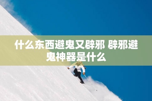 什么东西避鬼又辟邪 辟邪避鬼神器是什么