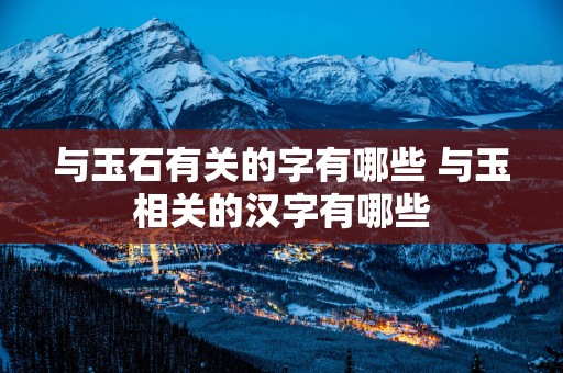 与玉石有关的字有哪些 与玉相关的汉字有哪些