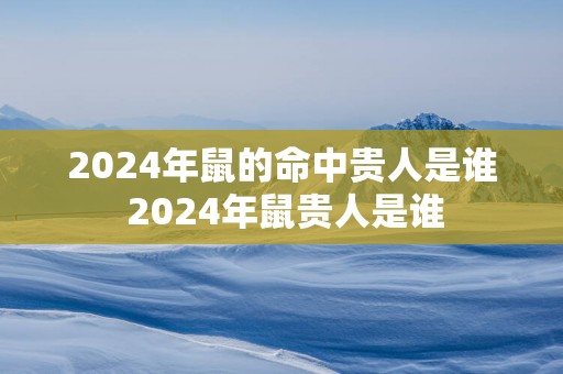 2025年鼠的命中贵人是谁 2025年鼠贵人是谁