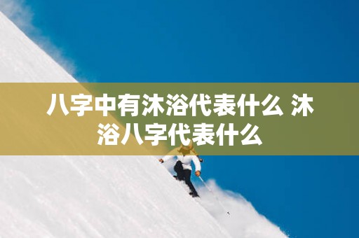 八字中有沐浴代表什么 沐浴八字代表什么