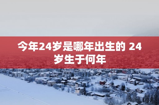 今年24岁是哪年出生的 24岁生于何年