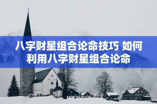 八字财星组合论命技巧 如何利用八字财星组合论命