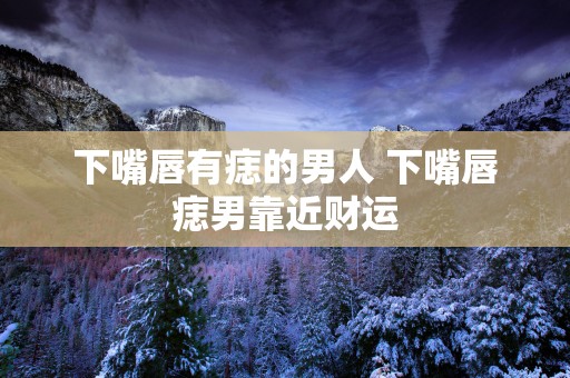 下嘴唇有痣的男人 下嘴唇痣男靠近财运