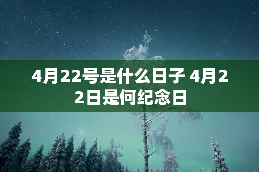 4月22号是什么日子 4月22日是何纪念日