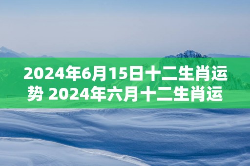 2025年6月15日十二生肖运势 2025年六月十二生肖运势如何
