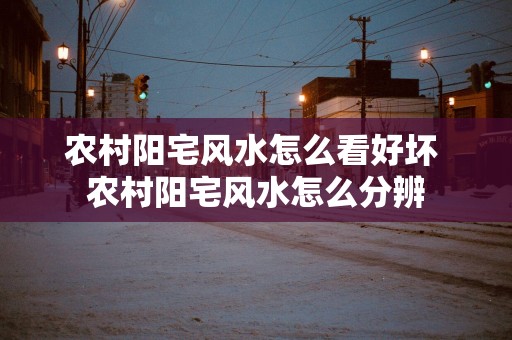 农村阳宅风水怎么看好坏 农村阳宅风水怎么分辨