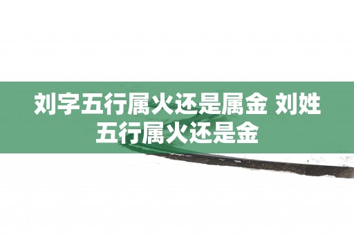 刘字五行属火还是属金 刘姓五行属火还是金