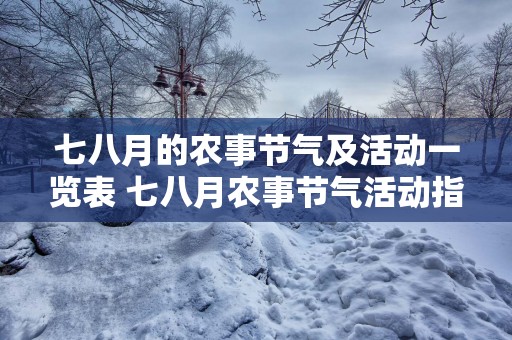 七八月的农事节气及活动一览表 七八月农事节气活动指南