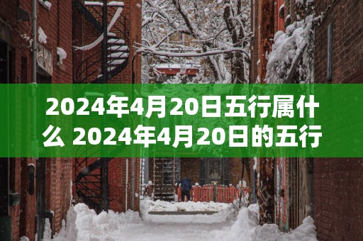 2025年4月20日五行属什么 2025年4月20日的五行属于什么