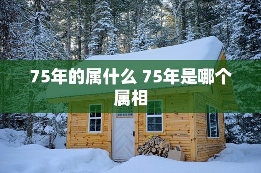 75年的属什么 75年是哪个属相
