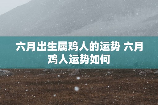 六月出生属鸡人的运势 六月鸡人运势如何