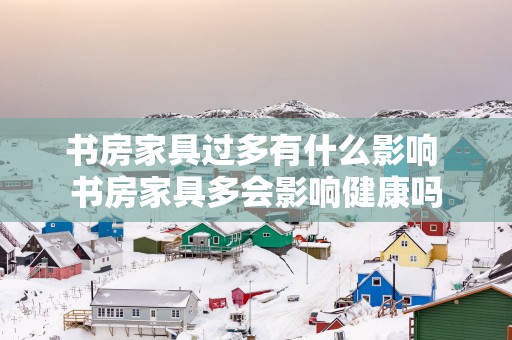 书房家具过多有什么影响 书房家具多会影响健康吗