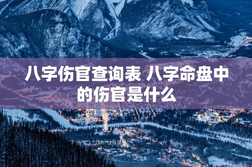 八字伤官查询表 八字命盘中的伤官是什么