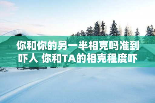 你和你的另一半相克吗准到吓人 你和TA的相克程度吓人吗