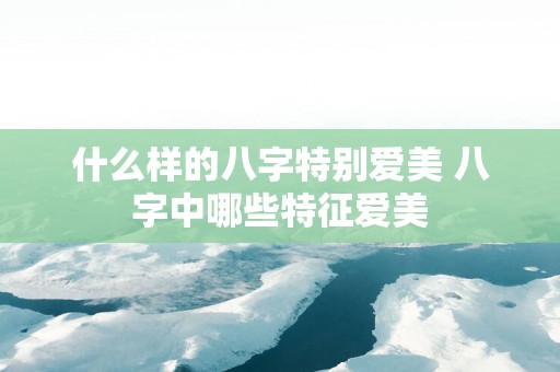 什么样的八字特别爱美 八字中哪些特征爱美