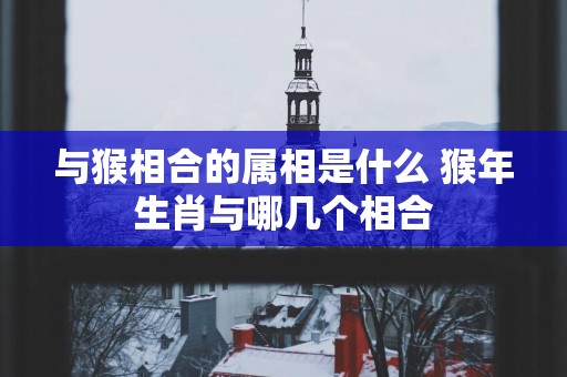 与猴相合的属相是什么 猴年生肖与哪几个相合