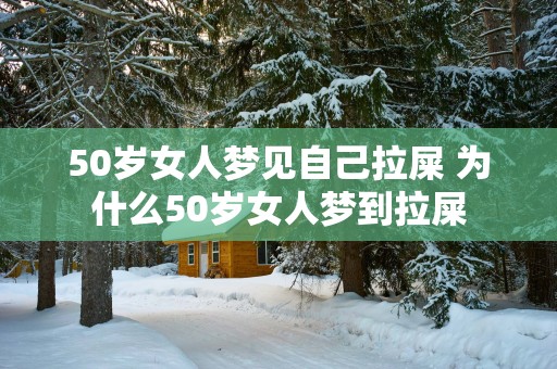 50岁女人梦见自己拉屎 为什么50岁女人梦到拉屎