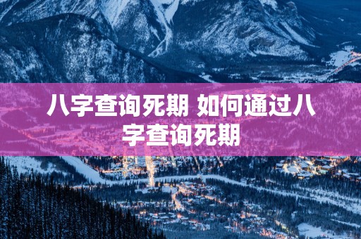 八字查询死期 如何通过八字查询死期