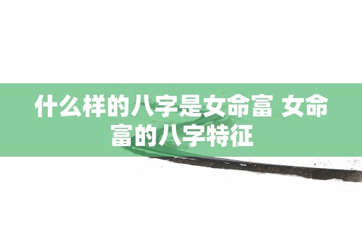 什么样的八字是女命富 女命富的八字特征