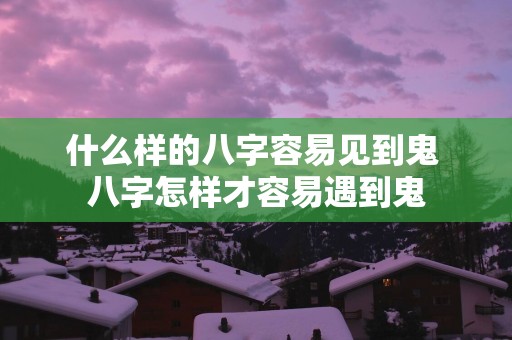 什么样的八字容易见到鬼 八字怎样才容易遇到鬼