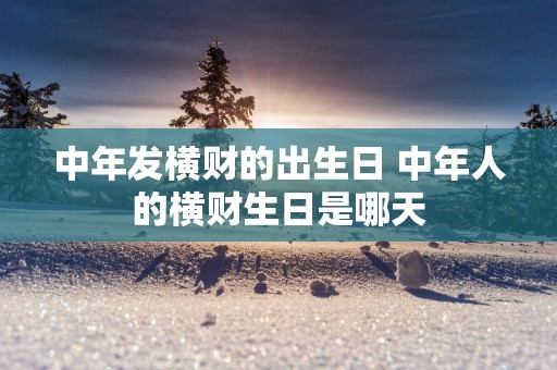 中年发横财的出生日 中年人的横财生日是哪天