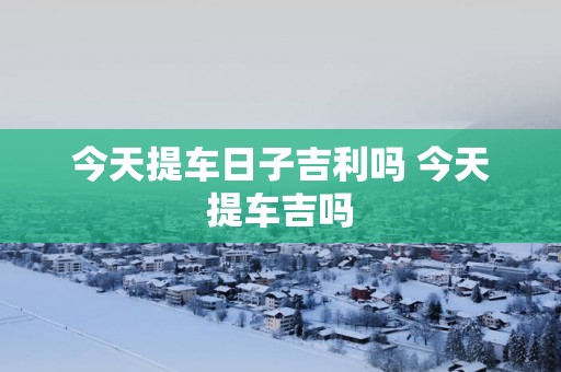 今天提车日子吉利吗 今天提车吉吗