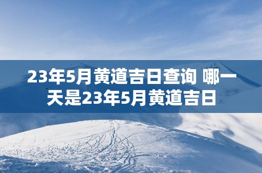 23年5月黄道吉日查询 哪一天是23年5月黄道吉日