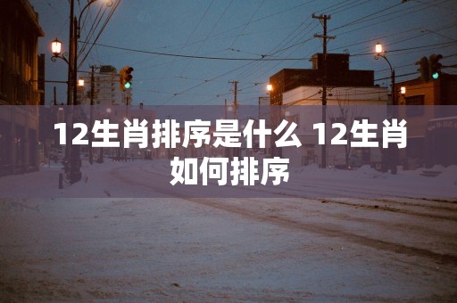 12生肖排序是什么 12生肖如何排序