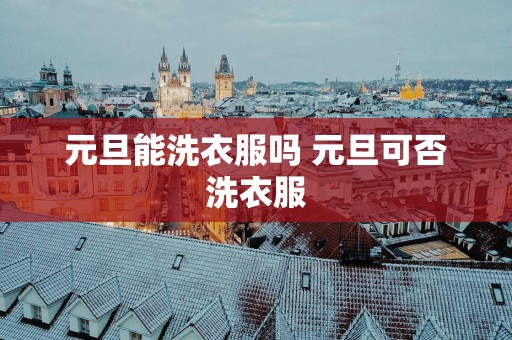 元旦能洗衣服吗 元旦可否洗衣服