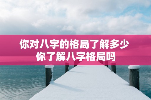 你对八字的格局了解多少 你了解八字格局吗