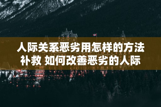 人际关系恶劣用怎样的方法补救 如何改善恶劣的人际关系
