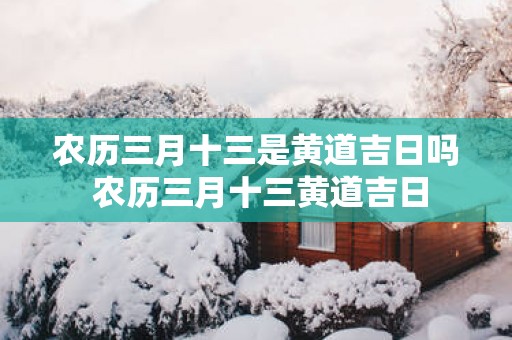 农历三月十三是黄道吉日吗 农历三月十三黄道吉日