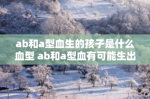 ab和a型血生的孩子是什么血型 ab和a型血有可能生出什么血型的孩子