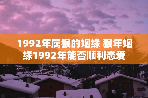 1992年属猴的姻缘 猴年姻缘1992年能否顺利恋爱