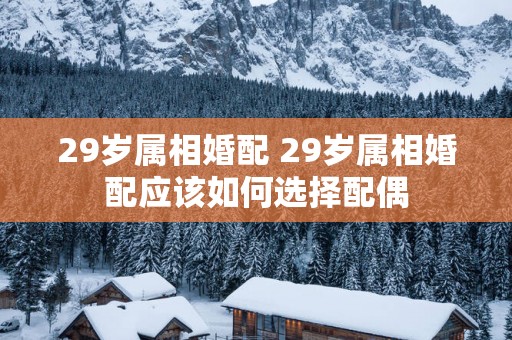 29岁属相婚配 29岁属相婚配应该如何选择配偶