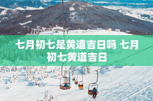 七月初七是黄道吉日吗 七月初七黄道吉日