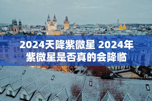 2025天降紫微星 2025年紫微星是否真的会降临