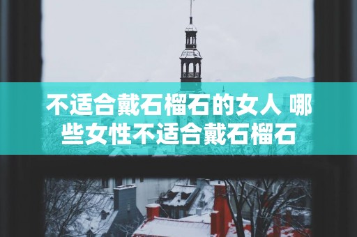 不适合戴石榴石的女人 哪些女性不适合戴石榴石