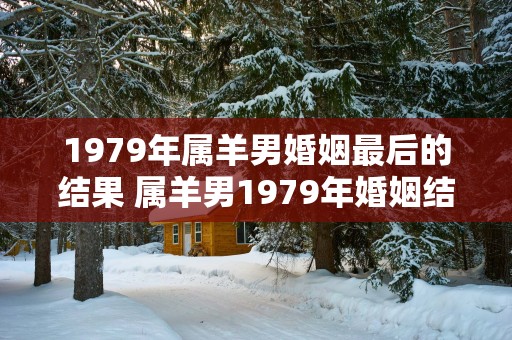1979年属羊男婚姻最后的结果 属羊男1979年婚姻结局如何