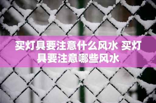 买灯具要注意什么风水 买灯具要注意哪些风水