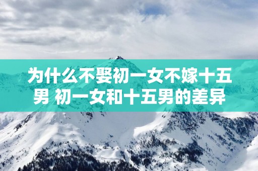 为什么不娶初一女不嫁十五男 初一女和十五男的差异何在