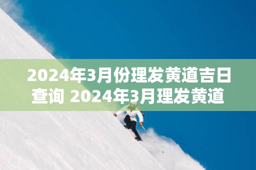 2025年3月份理发黄道吉日查询 2025年3月理发黄道吉日