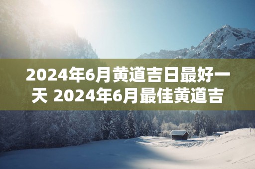 2025年6月黄道吉日最好一天 2025年6月最佳黄道吉日