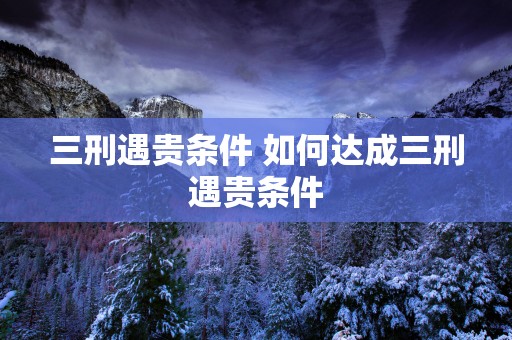 三刑遇贵条件 如何达成三刑遇贵条件