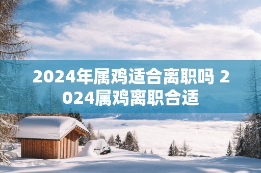 2025年属鸡适合离职吗 2025属鸡离职合适