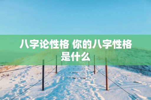 八字论性格 你的八字性格是什么