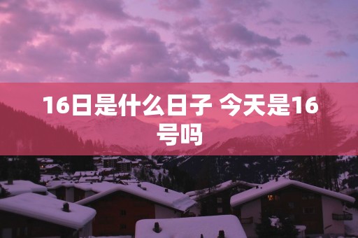 16日是什么日子 今天是16号吗